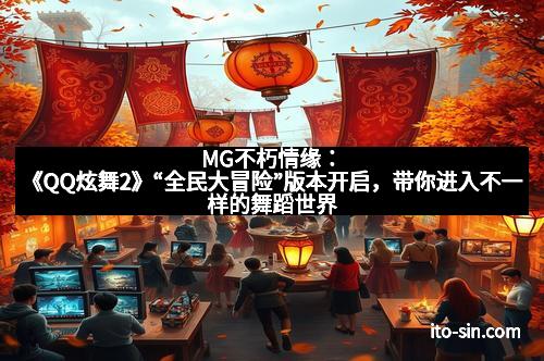 MG不朽情缘：《QQ炫舞2》“全民大冒险”版本开启，带你进入不一样的舞蹈世界